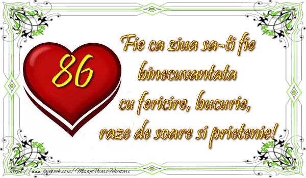 86 ani Fie ca ziua sa-ti fie binecuvantata cu fericire, bucurie, raze de soare si prietenie!