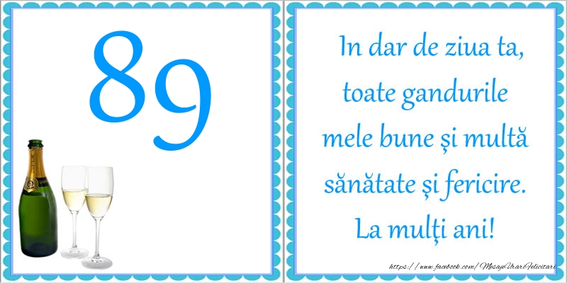 89 ani In dar de ziua ta, toate gandurile mele bune si multa sanatate si fericire! La multi ani!