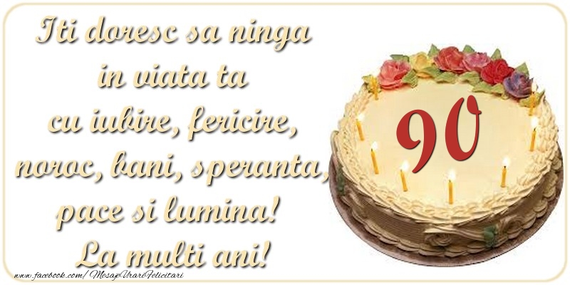 Iti doresc sa ninga in viata ta cu iubire, fericire, noroc, bani, speranta, pace si lumina! La multi ani! 90 ani
