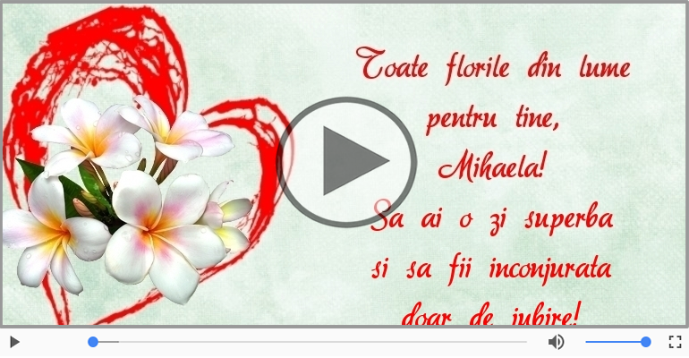 Toate florile din lume  pentru tine,  Mihaela!