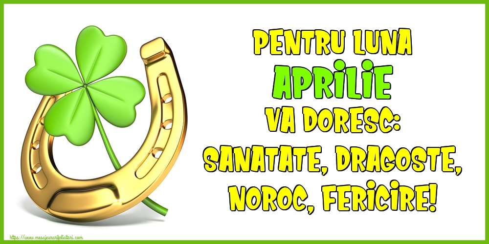 Pentru luna Aprilie va doresc: Sanatate, Dragoste, Noroc, Fericire!