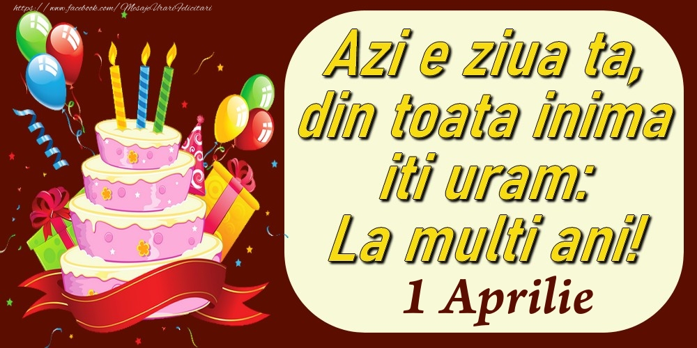 Aprilie 1 Azi e ziua ta, din toata inima iti uram: La multi ani!