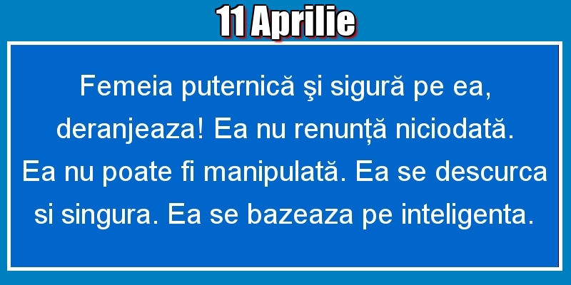 Felicitari de 11 Aprilie - 11.Aprilie Femeia puternică şi sigură pe ea, deranjeaza! Ea nu renunţă niciodată. Ea nu poate fi manipulată. Ea se descurca si singura. Ea se bazeaza pe inteligenta.