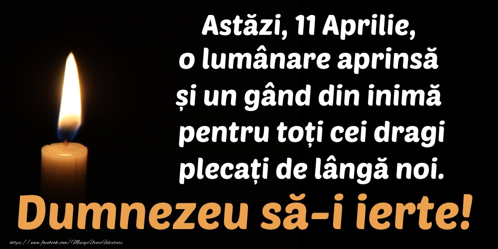 Astăzi, 11 Aprilie, o lumânare aprinsă  și un gând din inimă pentru toți cei dragi plecați de lângă noi. Dumnezeu să-i ierte!