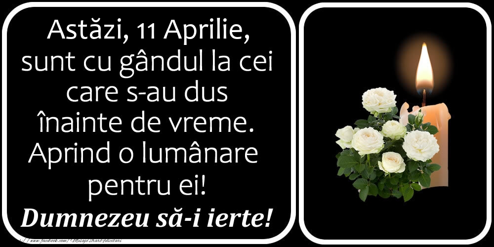Felicitari de 11 Aprilie - Astăzi, 11 Aprilie, sunt cu gândul la cei care s-au dus înainte de vreme. Aprind o lumânare pentru ei! Dumnezeu să-i ierte!