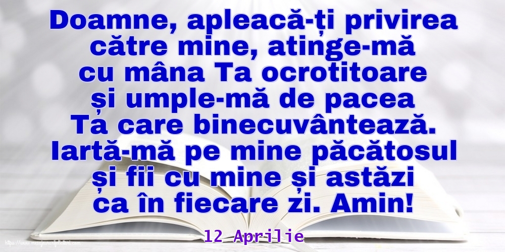 Felicitari de 12 Aprilie - 12 Aprilie - Iartă-mă pe mine păcătosul și fii cu mine și astăzi ca în fiecare zi. Amin!