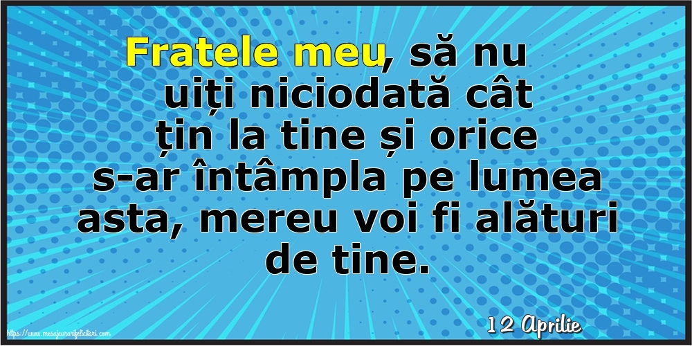 Felicitari de 12 Aprilie - 12 Aprilie - Fratele meu, să nu uiți niciodată cât țin la tine!
