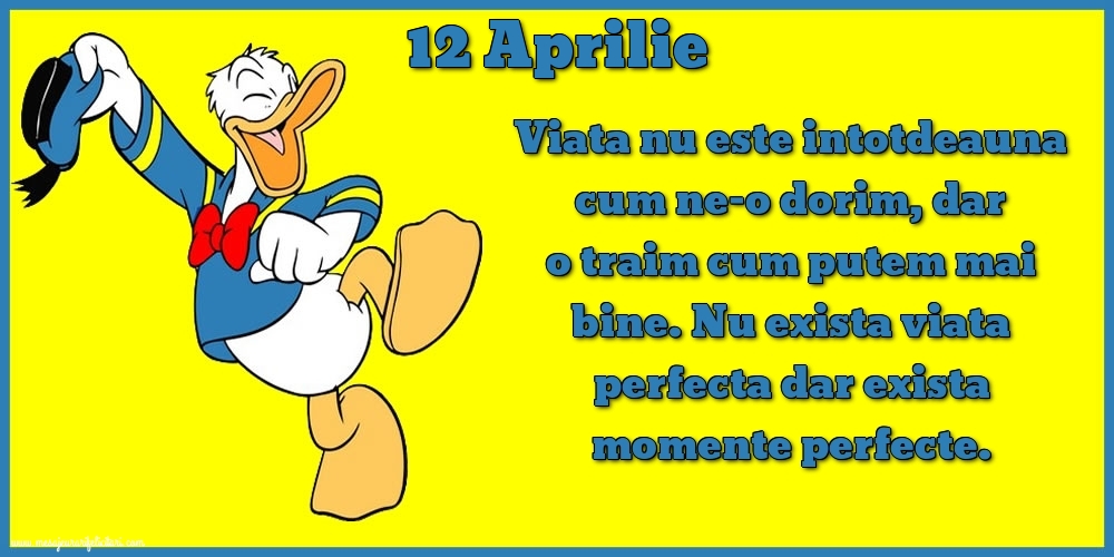Felicitari de 12 Aprilie - 12.Aprilie Viata nu este intotdeauna cum ne-o dorim, dar o traim cum putem mai bine. Nu exista viata perfecta dar exista momente perfecte.