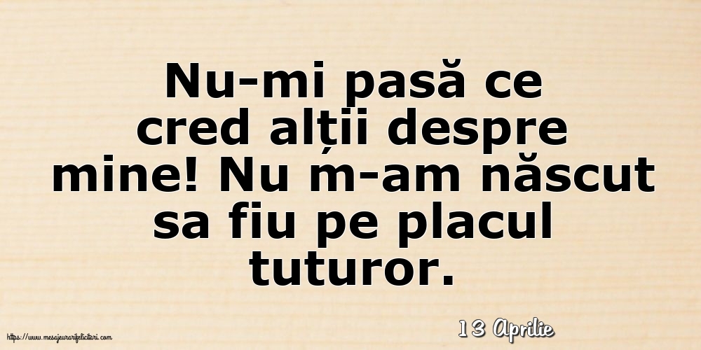 Felicitari de 13 Aprilie - 13 Aprilie - Nu-mi pasă ce cred alții despre mine!