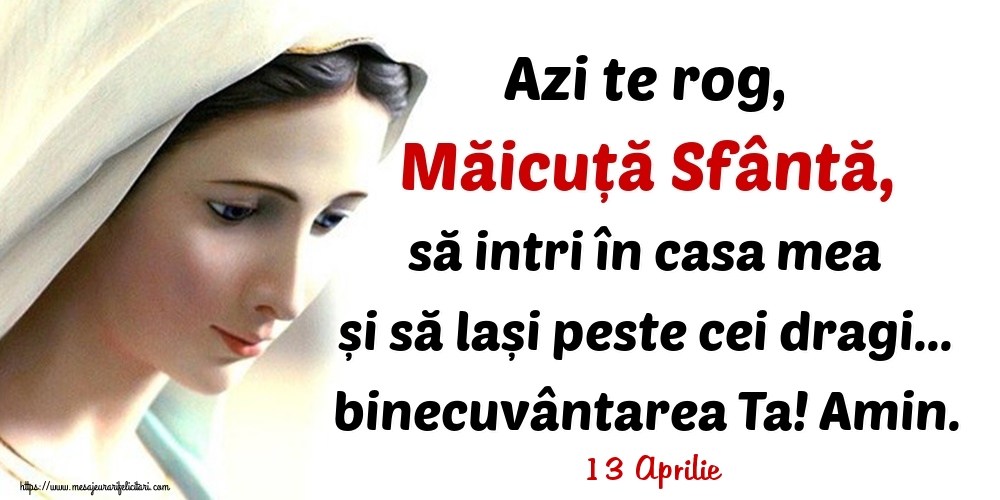 Felicitari de 13 Aprilie - 13 Aprilie - Azi te rog, Măicuță Sfântă, să intri în casa mea și să lași peste cei dragi... binecuvântarea Ta! Amin.