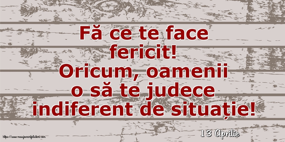 Felicitari de 13 Aprilie - 13 Aprilie - Fă ce te face fericit!