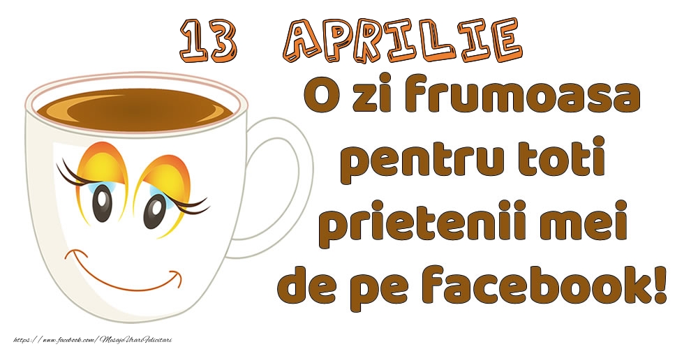 Felicitari de 13 Aprilie - 13 Aprilie: O zi frumoasa pentru toti prietenii mei de pe facebook!