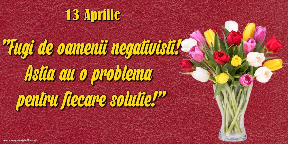 Felicitari de 13 Aprilie - 13.Aprilie Fugi de oamenii negativisti! Astia au o problemă pentru fiecare soluție!
