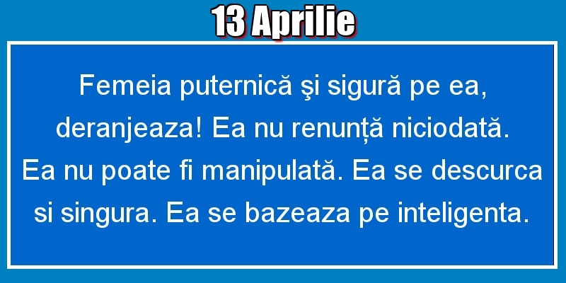 13.Aprilie Femeia puternică şi sigură pe ea, deranjeaza! Ea nu renunţă niciodată. Ea nu poate fi manipulată. Ea se descurca si singura. Ea se bazeaza pe inteligenta.
