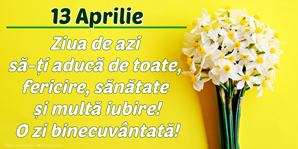 Aprilie 13 Ziua de azi să-ți aducă de toate, fericire, sănătate și multă iubire! O zi binecuvântată!