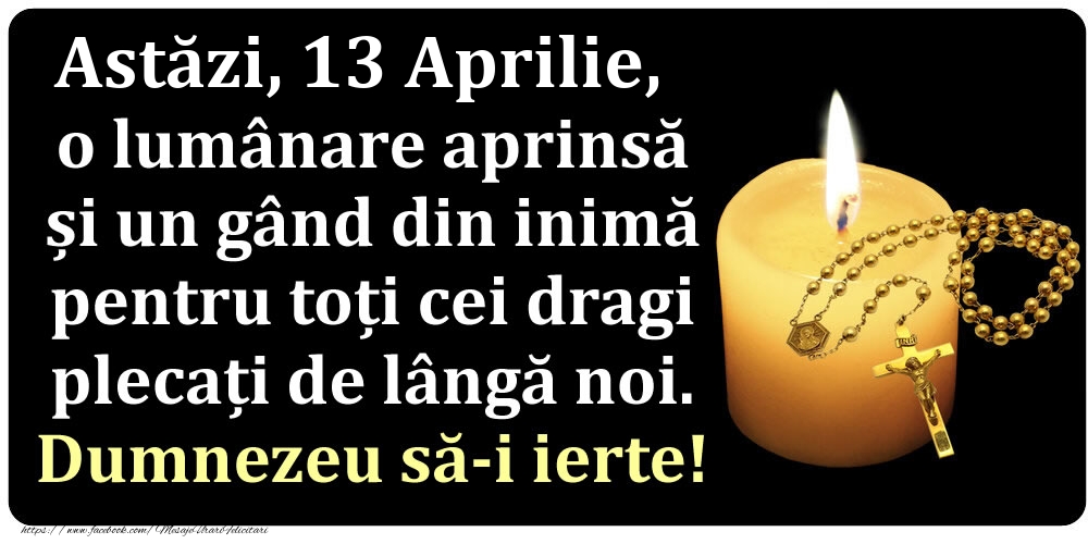 Astăzi, 13 Aprilie, o lumânare aprinsă  și un gând din inimă pentru toți cei dragi plecați de lângă noi. Dumnezeu să-i ierte!