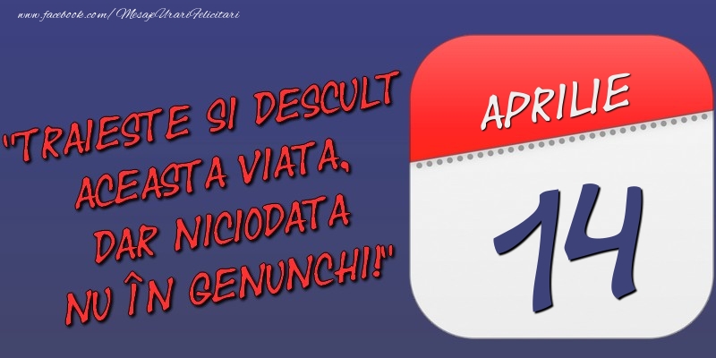 Trăieşte şi desculţ această viaţă, dar niciodată nu în genunchi! 14 Aprilie