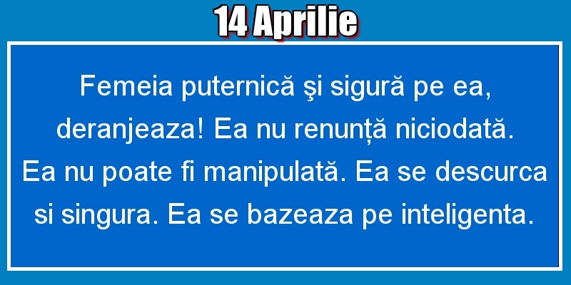 14.Aprilie Femeia puternică şi sigură pe ea, deranjeaza! Ea nu renunţă niciodată. Ea nu poate fi manipulată. Ea se descurca si singura. Ea se bazeaza pe inteligenta.