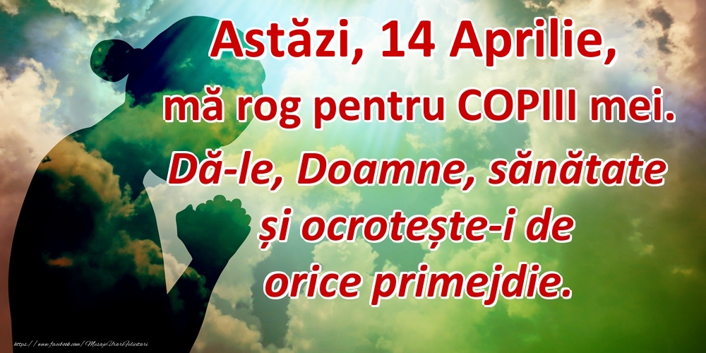 Astăzi, 14 Aprilie, mă rog pentru COPIII mei. Dă-le, Doamne, sănătate și ocrotește-i de orice primejdie.