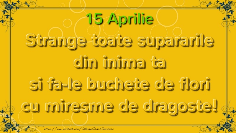 Strange toate supararile din inima ta si fa-le buchete de flori cu miresme de dragoste! Aprilie  15