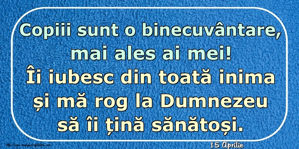 Felicitari de 15 Aprilie - 15 Aprilie - Copiii sunt o binecuvântare, mai ales ai mei! Îi iubesc din toată inima și mă rog la Dumnezeu să îi țină sănătoși.