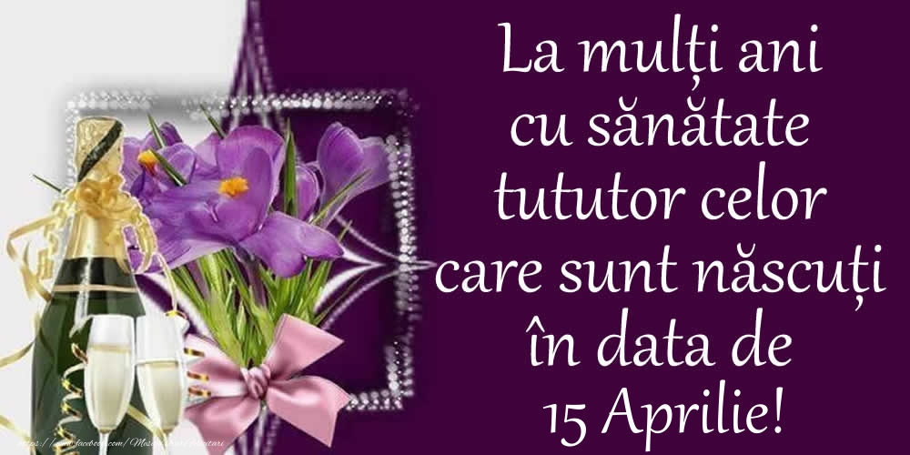 Felicitari de 15 Aprilie - La mulți ani cu sănătate tututor celor care sunt născuți în data de 15 Aprilie!