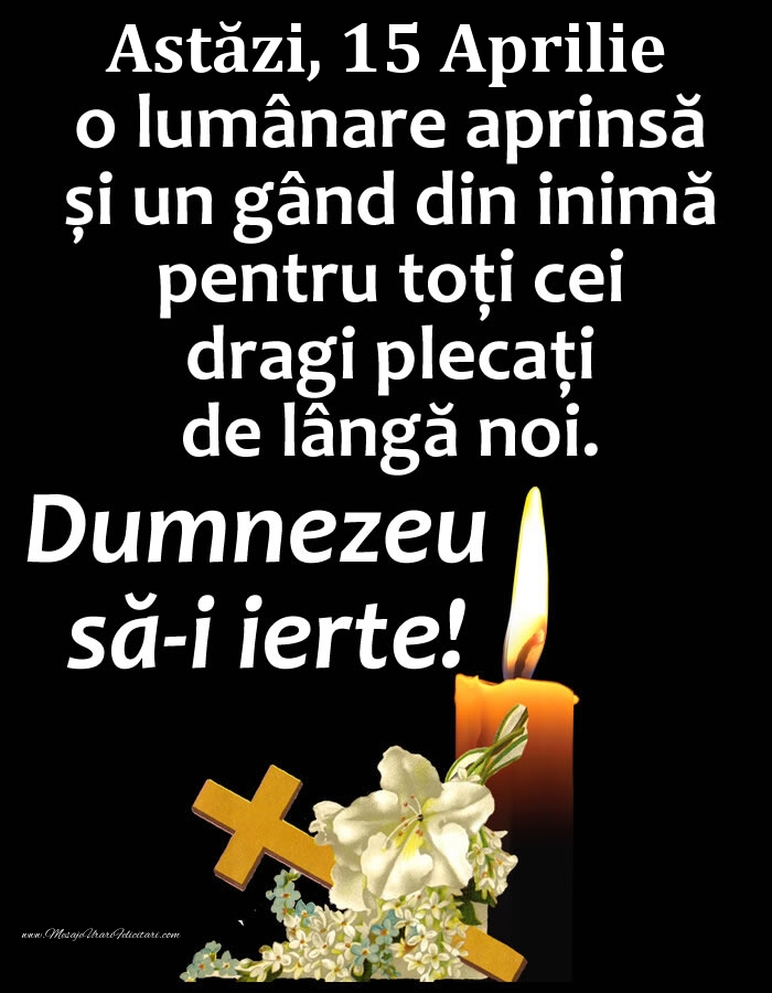 Felicitari de 15 Aprilie - Astăzi, 15 Aprilie, o lumânare aprinsă și un gând din inimă pentru toți cei dragi plecați de lângă noi. Dumnezeu să-i ierte!