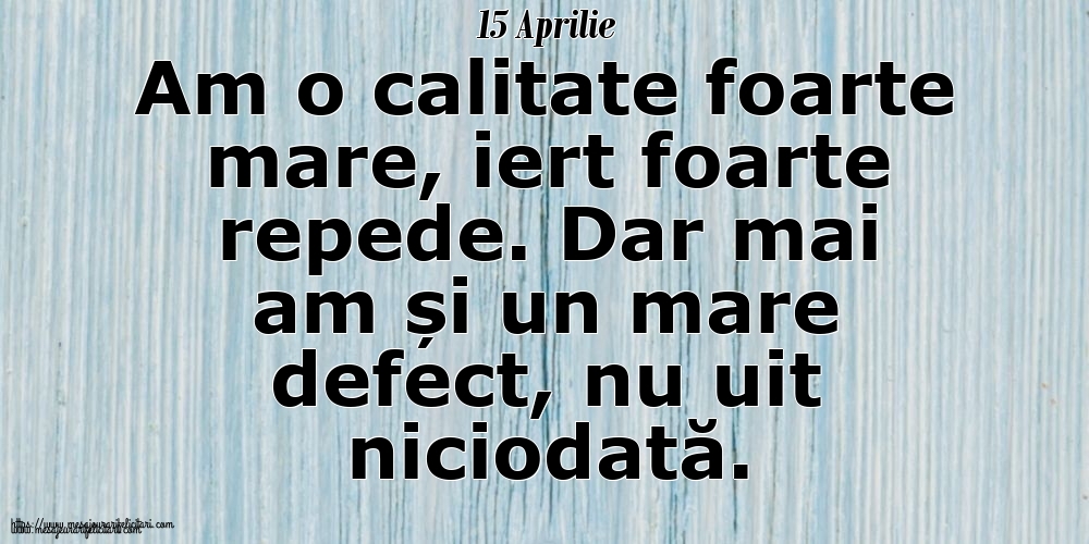 Felicitari de 15 Aprilie - 15 Aprilie Am o calitate foarte mare, iert foarte repede. Dar mai am și un mare defect, nu uit niciodată.