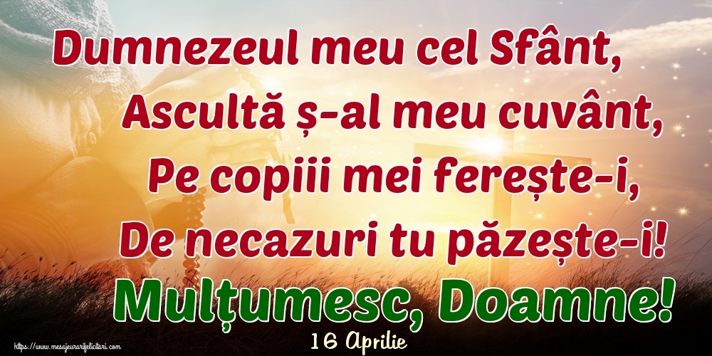 Felicitari de 16 Aprilie - 16 Aprilie - Dumnezeul meu cel Sfânt, Ascultă ș-al meu cuvânt, Pe copiii mei ferește-i, De necazuri tu păzește-i! Mulțumesc, Doamne!