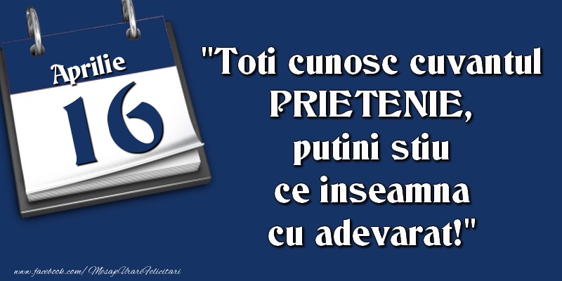Felicitari de 16 Aprilie - Toti cunosc cuvantul PRIETENIE, putini stiu ce inseamna cu adevarat! 16 Aprilie