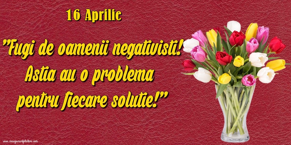 Felicitari de 16 Aprilie - 16.Aprilie Fugi de oamenii negativisti! Astia au o problemă pentru fiecare soluție!