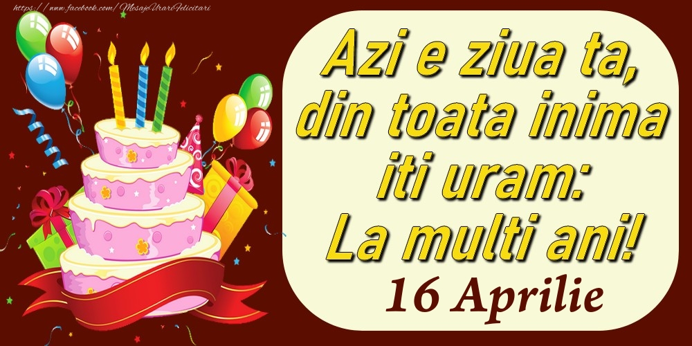 Aprilie 16 Azi e ziua ta, din toata inima iti uram: La multi ani!
