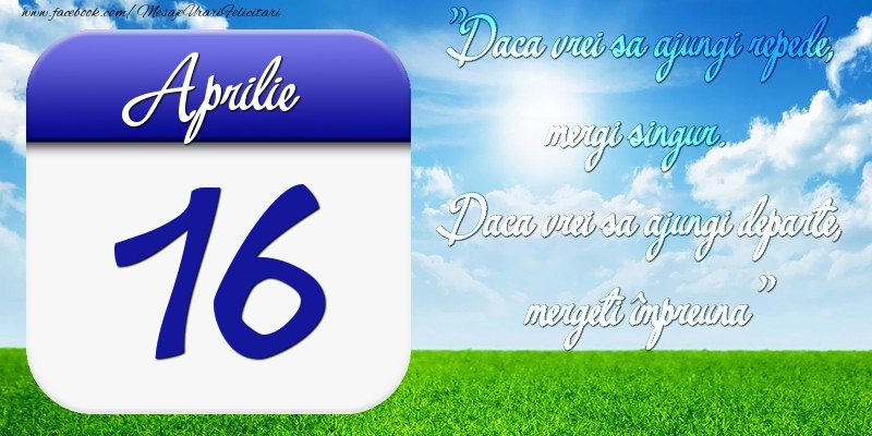 Felicitari de 16 Aprilie - Aprilie 16 Dacă vrei să ajungi repede, mergi singur. Dacă vrei să ajungi departe, mergeţi împreună