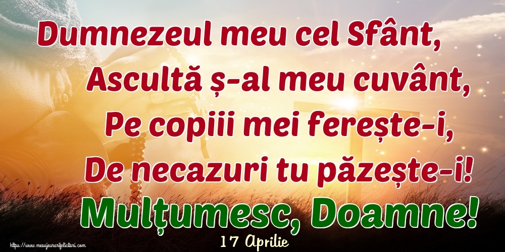 Felicitari de 17 Aprilie - 17 Aprilie - Dumnezeul meu cel Sfânt, Ascultă ș-al meu cuvânt, Pe copiii mei ferește-i, De necazuri tu păzește-i! Mulțumesc, Doamne!