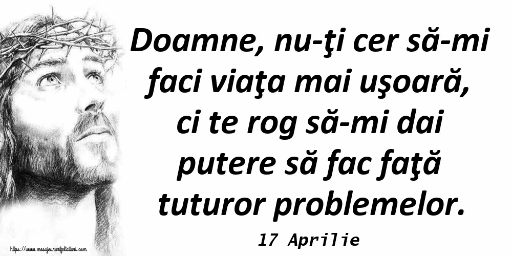 Felicitari de 17 Aprilie - 17 Aprilie - Doamne, nu-ţi cer să-mi faci viaţa mai uşoară, ci te rog să-mi dai putere să fac faţă tuturor problemelor.