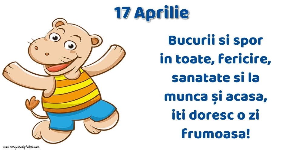 Felicitari de 17 Aprilie - 17.Aprilie Bucurii si spor in toate, fericire, sanatate si la munca și acasa, iti doresc o zi frumoasa!