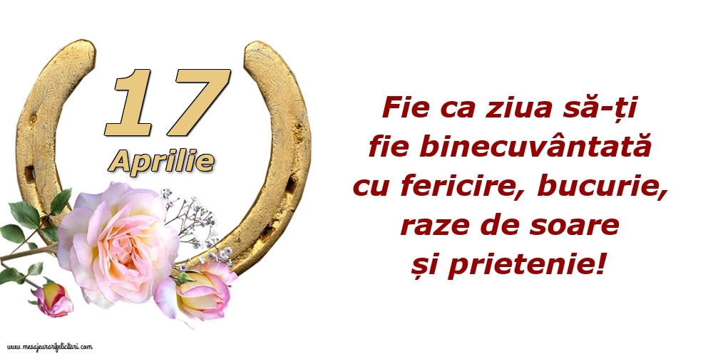 Felicitari de 17 Aprilie - Fie ca ziua să-ți fie binecuvântată cu fericire, bucurie, raze de soare și prietenie!