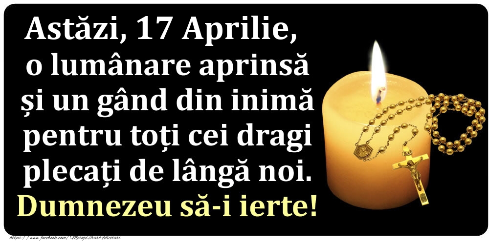 Felicitari de 17 Aprilie - Astăzi, 17 Aprilie, o lumânare aprinsă  și un gând din inimă pentru toți cei dragi plecați de lângă noi. Dumnezeu să-i ierte!