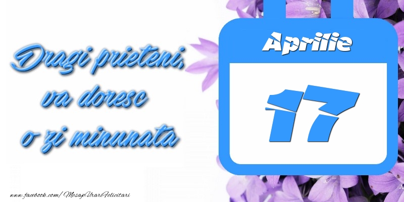 Aprilie 17 Dragi prieteni, va doresc o zi minunata