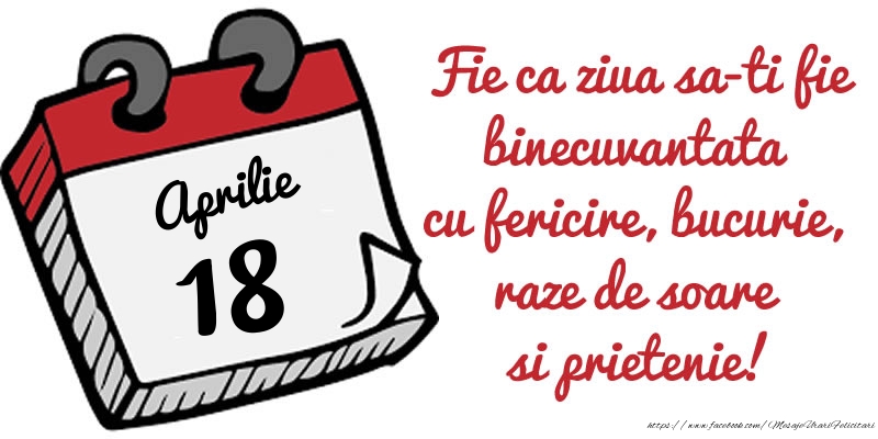 18 Aprilie Fie ca ziua sa-ti fie binecuvantata cu fericire, bucurie, raze de soare si prietenie!