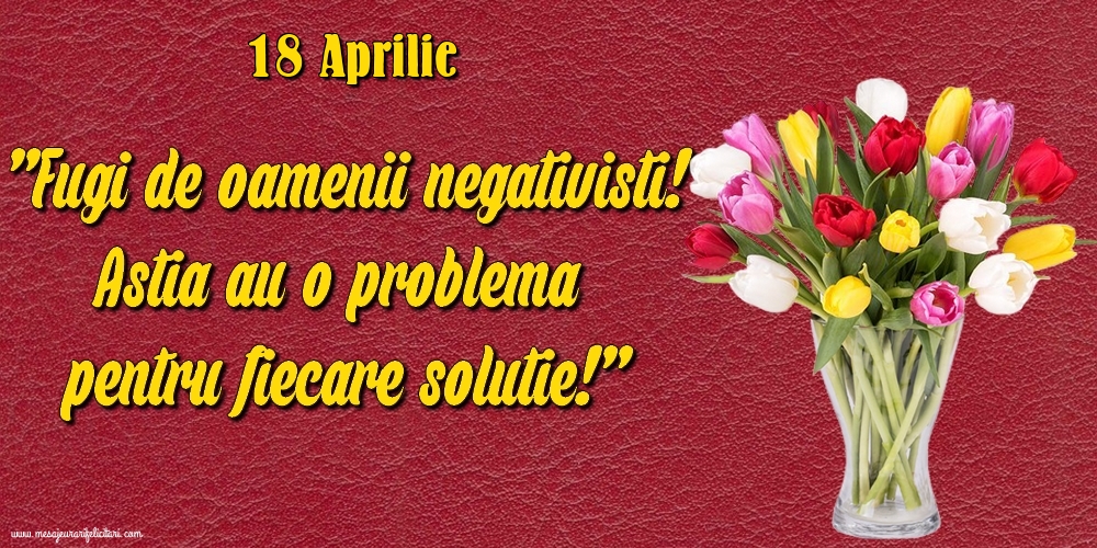 Felicitari de 18 Aprilie - 18.Aprilie Fugi de oamenii negativisti! Astia au o problemă pentru fiecare soluție!
