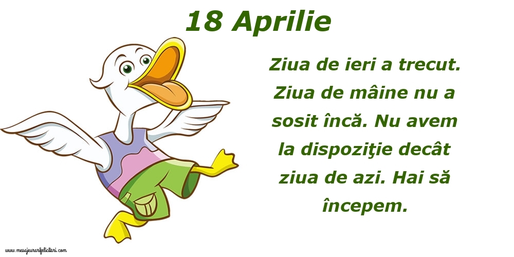 18.Aprilie Ziua de ieri a trecut. Ziua de mâine nu a sosit încă. Nu avem la dispoziţie decât ziua de azi. Hai să începem.