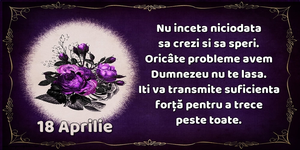 Felicitari de 18 Aprilie - 18.Aprilie Nu inceta niciodata sa crezi si sa speri. Oricâte probleme avem Dumnezeu nu te lasa. Iti va transmite suficienta forţă pentru a trece peste toate.