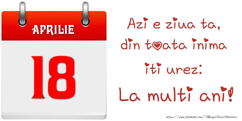 Aprilie 18 Azi e ziua ta, din toata inima iti urez: La multi ani!