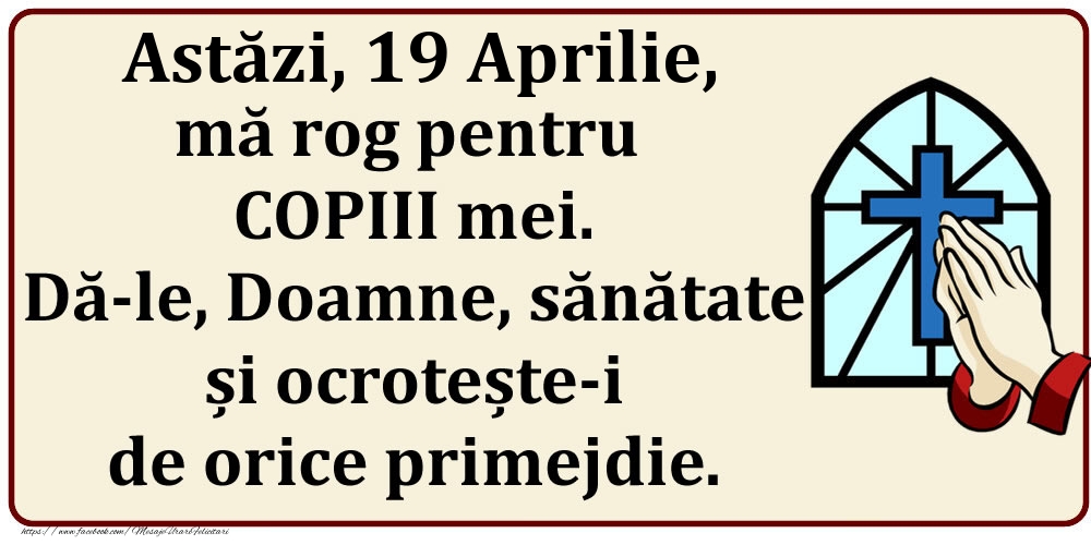 Felicitari de 19 Aprilie - Astăzi, 19 Aprilie, mă rog pentru COPIII mei. Dă-le, Doamne, sănătate și ocrotește-i de orice primejdie.