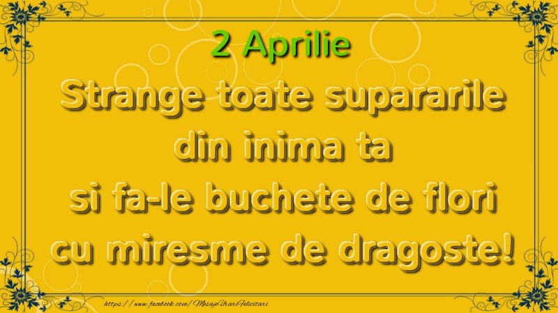 Felicitari de 2 Aprilie - Strange toate supararile din inima ta si fa-le buchete de flori cu miresme de dragoste! Aprilie  2