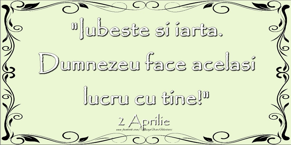 Felicitari de 2 Aprilie - Iubeste si iarta. Dumnezeu face acelaşi lucru cu tine! 2Aprilie