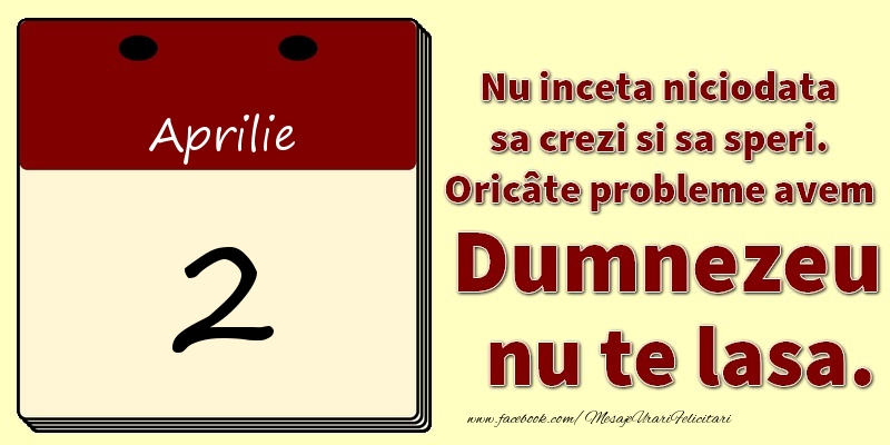 Felicitari de 2 Aprilie - Nu inceta niciodata sa crezi si sa speri. Oricâte probleme avem Dumnezeu nu te lasa. 2Aprilie
