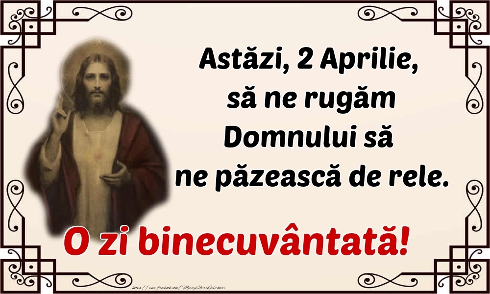 Felicitari de 2 Aprilie - Astăzi, 2 Aprilie, să ne rugăm Domnului să ne păzească de rele. O zi binecuvântată!