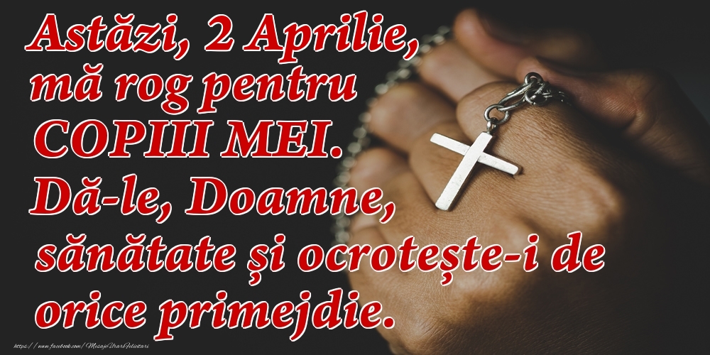 Astăzi, 2 Aprilie, mă rog pentru COPIII mei. Dă-le, Doamne, sănătate și ocrotește-i de orice primejdie.